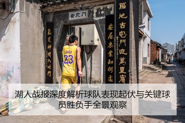 湖人战报深度解析球队表现起伏与关键球员胜负手全景观察