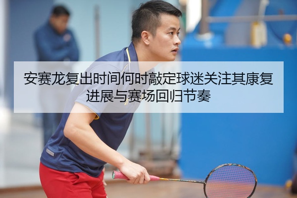 安赛龙复出时间何时敲定球迷关注其康复进展与赛场回归节奏